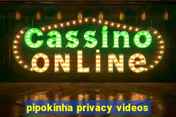 pipokinha privacy videos